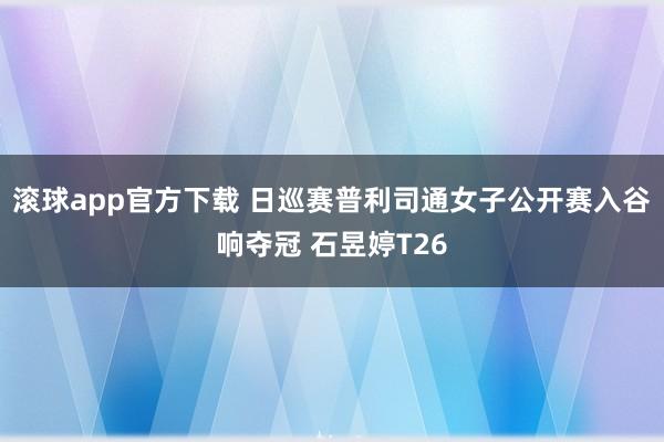 滚球app官方下载 日巡赛普利司通女子公开赛入谷响夺冠 石昱婷T26
