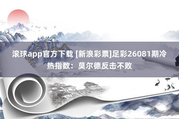 滚球app官方下载 [新浪彩票]足彩26081期冷热指数：莫尔德反击不败