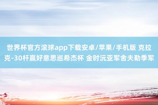 世界杯官方滚球app下载安卓/苹果/手机版 克拉克-30杆赢好意思巡希杰杯 金时沅亚军舍夫勒季军