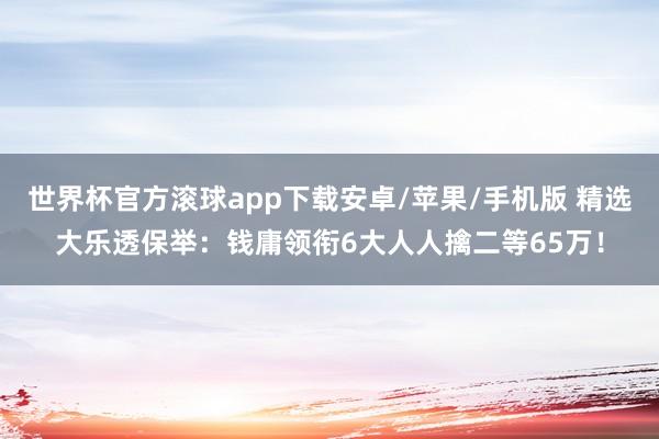 世界杯官方滚球app下载安卓/苹果/手机版 精选大乐透保举：钱庸领衔6大人人擒二等65万！