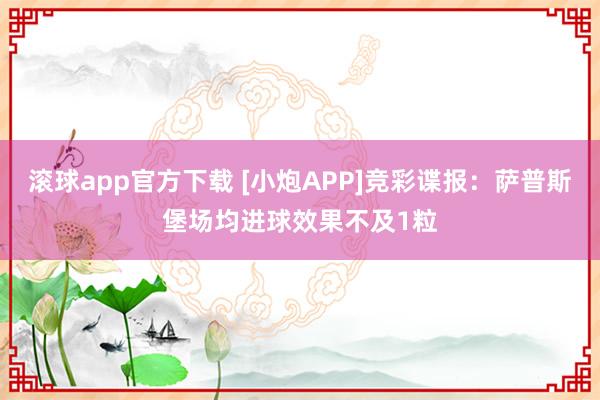 滚球app官方下载 [小炮APP]竞彩谍报：萨普斯堡场均进球效果不及1粒
