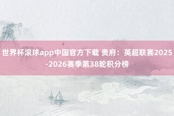 世界杯滚球app中国官方下载 贵府：英超联赛2025-2026赛季第38轮积分榜