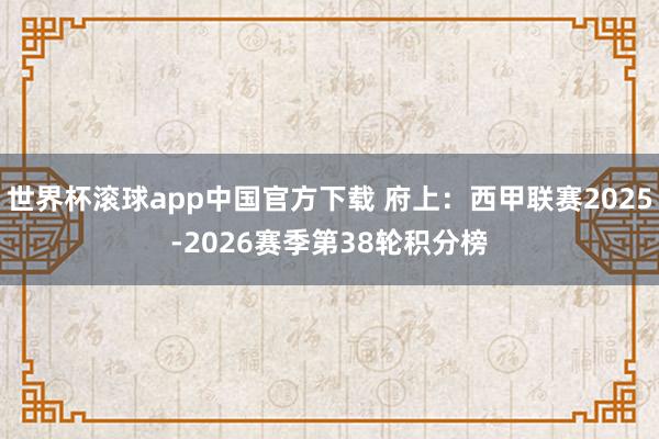 世界杯滚球app中国官方下载 府上：西甲联赛2025-2026赛季第38轮积分榜