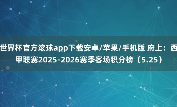 世界杯官方滚球app下载安卓/苹果/手机版 府上：西甲联赛2025-2026赛季客场积分榜（5.25）