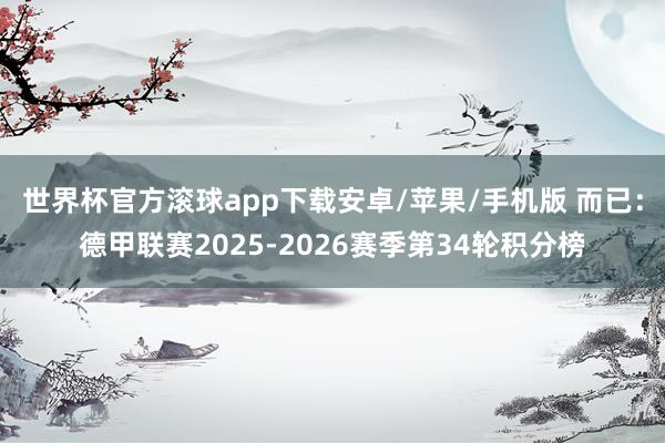 世界杯官方滚球app下载安卓/苹果/手机版 而已：德甲联赛2025-2026赛季第34轮积分榜