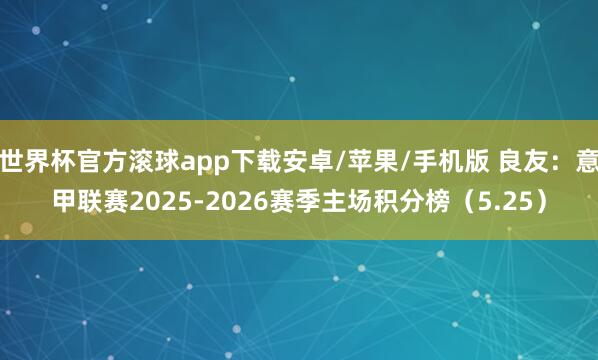 世界杯官方滚球app下载安卓/苹果/手机版 良友：意甲联赛2025-2026赛季主场积分榜（5.25）