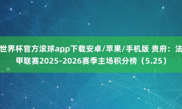 世界杯官方滚球app下载安卓/苹果/手机版 贵府：法甲联赛2025-2026赛季主场积分榜（5.25）