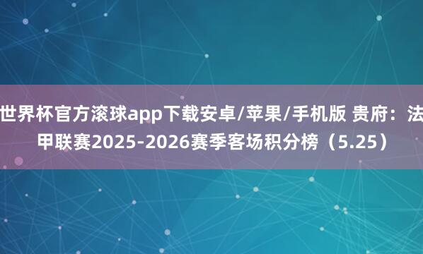 世界杯官方滚球app下载安卓/苹果/手机版 贵府：法甲联赛2025-2026赛季客场积分榜（5.25）