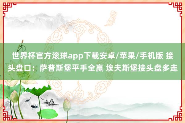 世界杯官方滚球app下载安卓/苹果/手机版 接头盘口：萨普斯堡平手全赢 埃夫斯堡接头盘多走