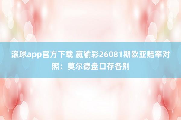 滚球app官方下载 赢输彩26081期欧亚赔率对照：莫尔德盘口存各别
