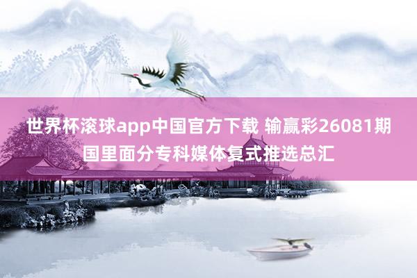 世界杯滚球app中国官方下载 输赢彩26081期国里面分专科媒体复式推选总汇