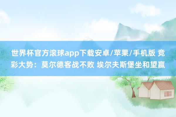 世界杯官方滚球app下载安卓/苹果/手机版 竞彩大势：莫尔德客战不败 埃尔夫斯堡坐和望赢