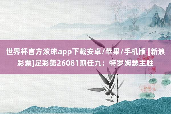 世界杯官方滚球app下载安卓/苹果/手机版 [新浪彩票]足彩第26081期任九：特罗姆瑟主胜