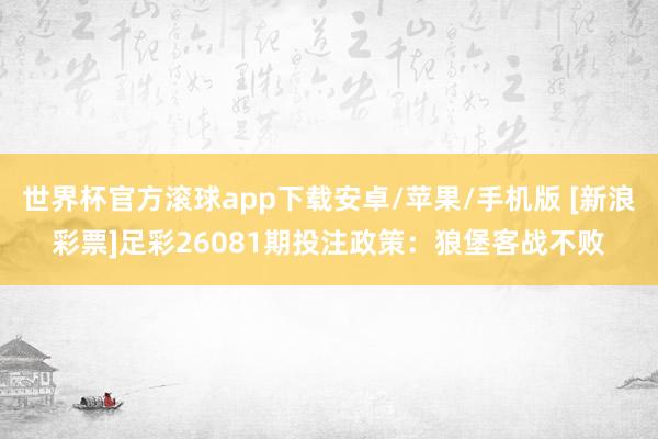 世界杯官方滚球app下载安卓/苹果/手机版 [新浪彩票]足彩26081期投注政策：狼堡客战不败