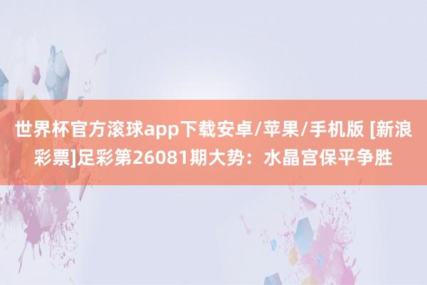 世界杯官方滚球app下载安卓/苹果/手机版 [新浪彩票]足彩第26081期大势：水晶宫保平争胜