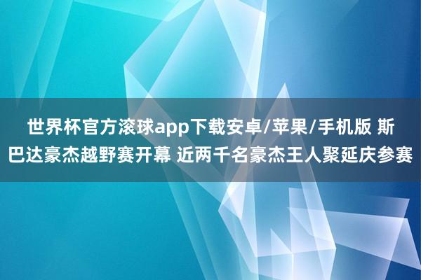 世界杯官方滚球app下载安卓/苹果/手机版 斯巴达豪杰越野赛开幕 近两千名豪杰王人聚延庆参赛
