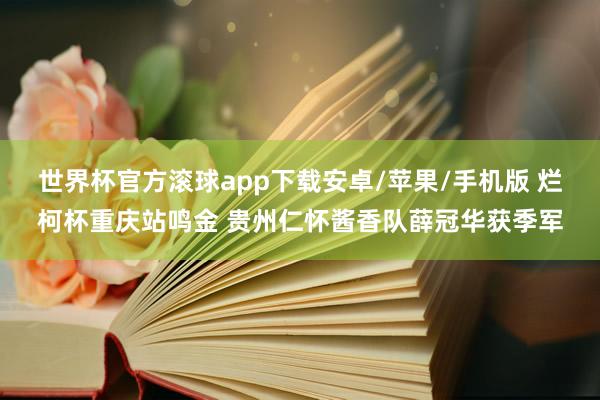 世界杯官方滚球app下载安卓/苹果/手机版 烂柯杯重庆站鸣金 贵州仁怀酱香队薛冠华获季军