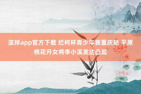 滚球app官方下载 烂柯杯青少年赛重庆站 平原桃花开女将李小溪发达凸起