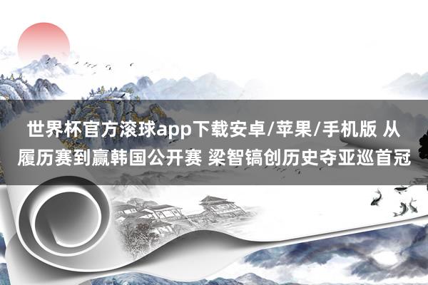 世界杯官方滚球app下载安卓/苹果/手机版 从履历赛到赢韩国公开赛 梁智镐创历史夺亚巡首冠