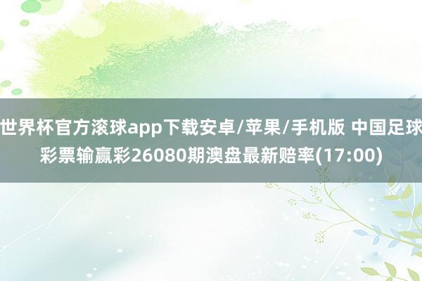 世界杯官方滚球app下载安卓/苹果/手机版 中国足球彩票输赢彩26080期澳盘最新赔率(17:00)