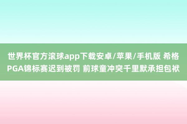 世界杯官方滚球app下载安卓/苹果/手机版 希格PGA锦标赛迟到被罚 前球童冲突千里默承担包袱