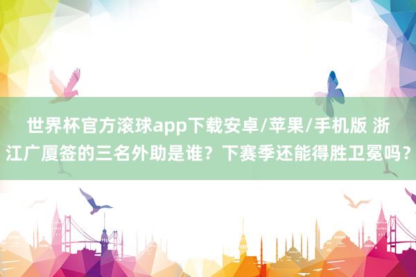 世界杯官方滚球app下载安卓/苹果/手机版 浙江广厦签的三名外助是谁？下赛季还能得胜卫冕吗？