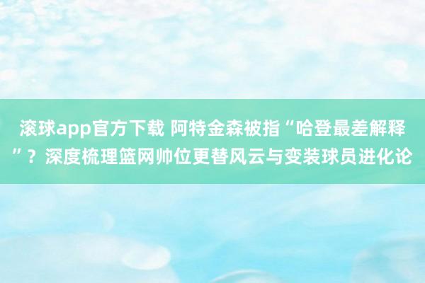 滚球app官方下载 阿特金森被指“哈登最差解释”？深度梳理篮网帅位更替风云与变装球员进化论