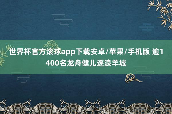 世界杯官方滚球app下载安卓/苹果/手机版 逾1400名龙舟健儿逐浪羊城