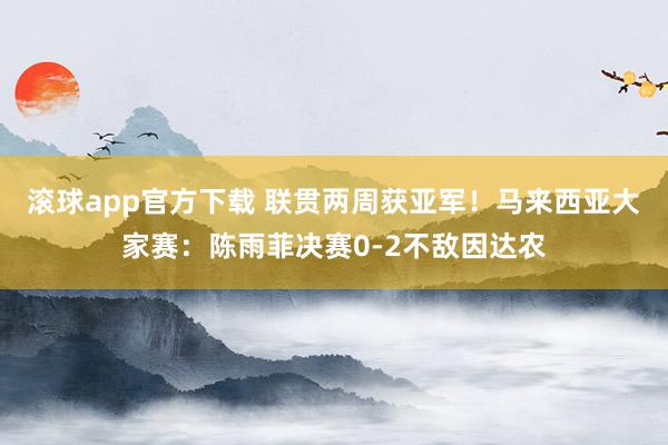 滚球app官方下载 联贯两周获亚军！马来西亚大家赛：陈雨菲决赛0-2不敌因达农