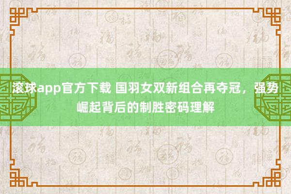 滚球app官方下载 国羽女双新组合再夺冠，强势崛起背后的制胜密码理解