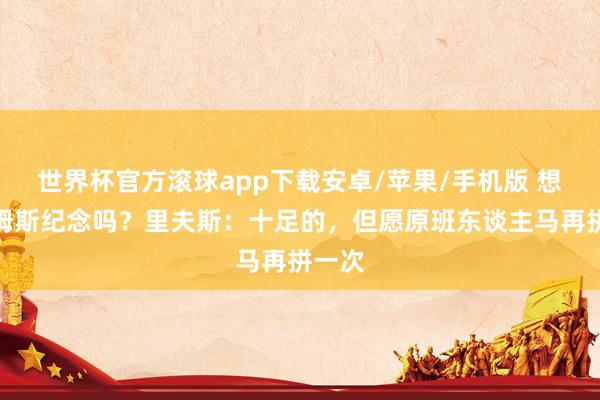 世界杯官方滚球app下载安卓/苹果/手机版 想让詹姆斯纪念吗？里夫斯：十足的，但愿原班东谈主马再拼一次