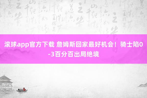 滚球app官方下载 詹姆斯回家最好机会！骑士陷0-3百分百出局绝境