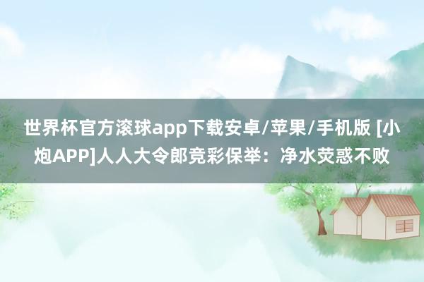 世界杯官方滚球app下载安卓/苹果/手机版 [小炮APP]人人大令郎竞彩保举：净水荧惑不败