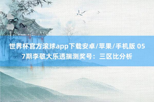 世界杯官方滚球app下载安卓/苹果/手机版 057期李敬大乐透揣测奖号：三区比分析