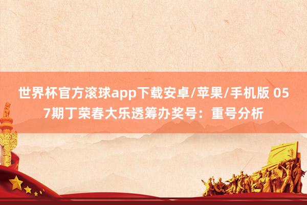 世界杯官方滚球app下载安卓/苹果/手机版 057期丁荣春大乐透筹办奖号：重号分析