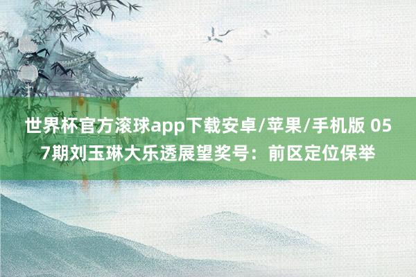 世界杯官方滚球app下载安卓/苹果/手机版 057期刘玉琳大乐透展望奖号：前区定位保举