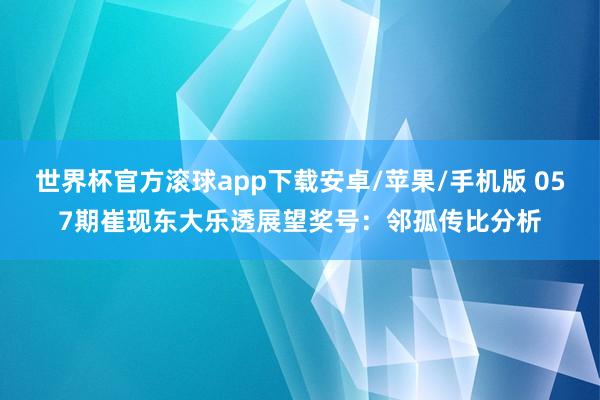 世界杯官方滚球app下载安卓/苹果/手机版 057期崔现东大乐透展望奖号：邻孤传比分析