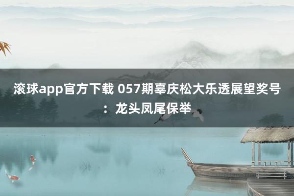 滚球app官方下载 057期辜庆松大乐透展望奖号：龙头凤尾保举