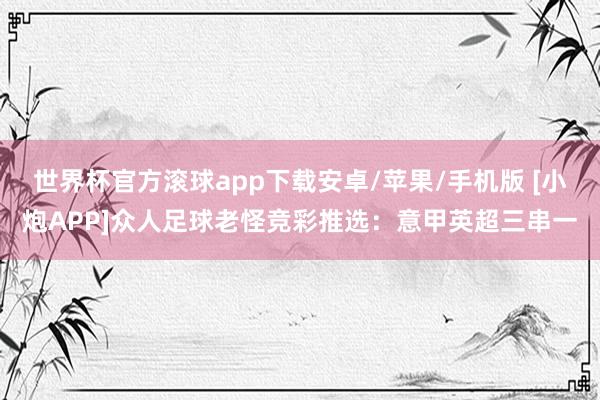 世界杯官方滚球app下载安卓/苹果/手机版 [小炮APP]众人足球老怪竞彩推选：意甲英超三串一