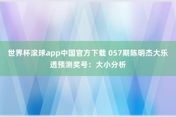 世界杯滚球app中国官方下载 057期陈明杰大乐透预测奖号：大小分析