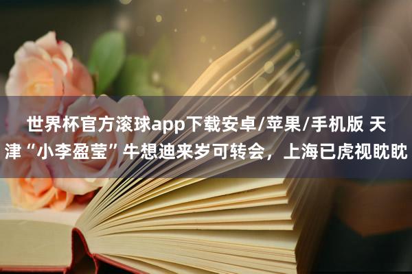 世界杯官方滚球app下载安卓/苹果/手机版 天津“小李盈莹”牛想迪来岁可转会，上海已虎视眈眈