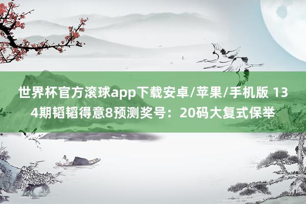 世界杯官方滚球app下载安卓/苹果/手机版 134期韬韬得意8预测奖号：20码大复式保举