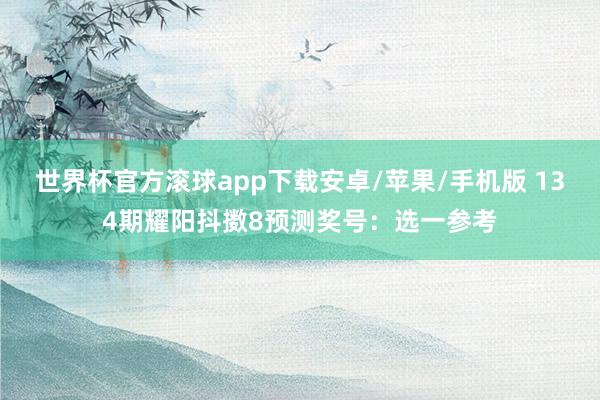 世界杯官方滚球app下载安卓/苹果/手机版 134期耀阳抖擞8预测奖号：选一参考