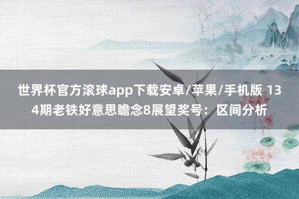 世界杯官方滚球app下载安卓/苹果/手机版 134期老铁好意思瞻念8展望奖号：区间分析