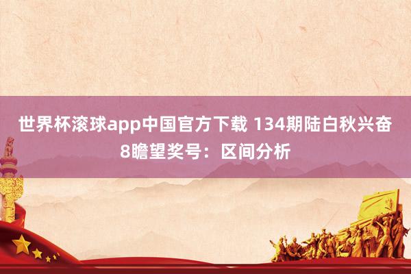 世界杯滚球app中国官方下载 134期陆白秋兴奋8瞻望奖号：区间分析