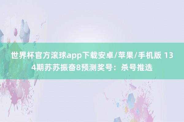 世界杯官方滚球app下载安卓/苹果/手机版 134期苏苏振奋8预测奖号：杀号推选