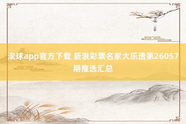 滚球app官方下载 新浪彩票名家大乐透第26057期推选汇总