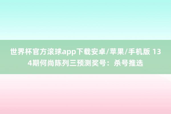 世界杯官方滚球app下载安卓/苹果/手机版 134期何尚陈列三预测奖号：杀号推选