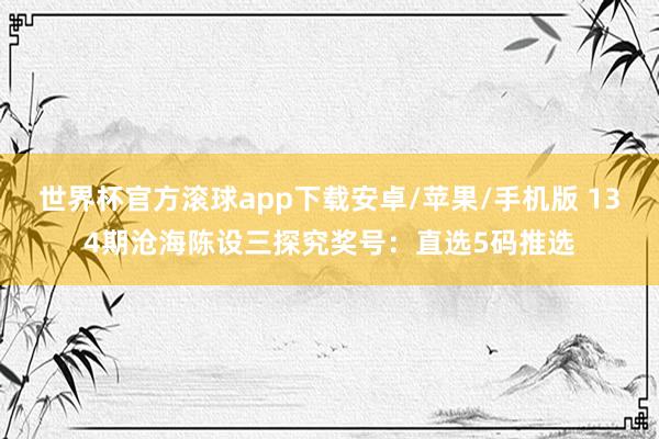 世界杯官方滚球app下载安卓/苹果/手机版 134期沧海陈设三探究奖号：直选5码推选