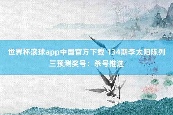 世界杯滚球app中国官方下载 134期李太阳陈列三预测奖号：杀号推选